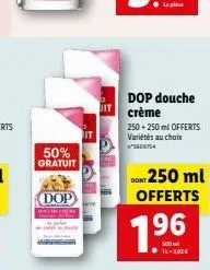 50% gratuit  dop  dop douche crème  250+250 ml offerts variétés au choix  250 ml offerts  dont  196  500 14-180€ 