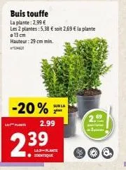 plante  -20%***  2.99  buis touffe la plante: 2,99 €  les 2 plantes: 5,38 € soit 2,69 € la plante 13 cm hauteur: 29 cm min.  24631  239  las plante identique  la 