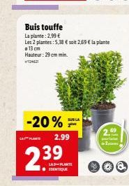 PLANTE  -20%***  2.99  Buis touffe La plante: 2,99 €  Les 2 plantes: 5,38 € soit 2,69 € la plante 13 cm Hauteur: 29 cm min.  24631  239  LAS PLANTE IDENTIQUE  LA 