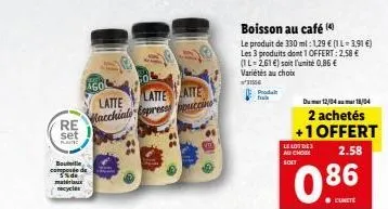 re set  f  bouteille compose de 5% de materiaux recyclas  ago  latte latte  latte macchiale espress ppucci  boisson au café (4)  le produit de 330 ml: 1,29 € (1 l=3,91 €) les 3 produits dont 1 offert: