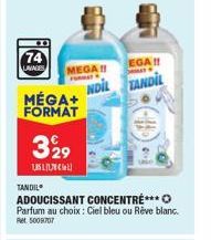 MÉGA+ FORMAT  74 LAVAGES MEGA!!  329  1,85  TANDIL  ADOUCISSANT CONCENTRE*** Parfum au choix: Ciel bleu ou Rêve blanc. Ret 5008707  EGA!!  NDIL TANDIL 