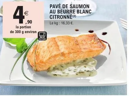 4€  ,90  la portion de 300 g environ  350 w  2a3min  pavé de saumon au beurre blanc citronné(2)  le kg: 16,33 €. 