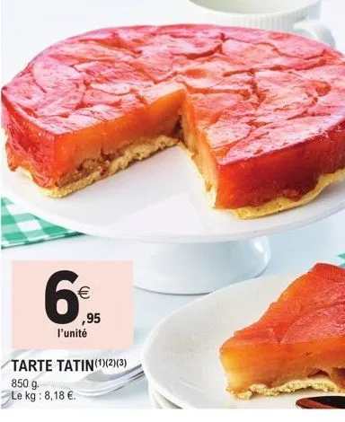 €  ,95  l'unité  tarte tatin(¹)(2)(3)  850 g. le kg : 8,18 €. 