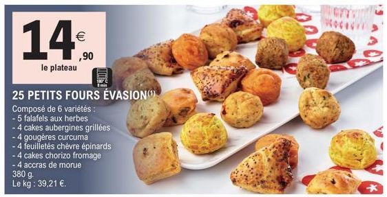 14%  le plateau  4 accras de morue  380 g. Le kg : 39,21 €.  ,90  25 PETITS FOURS ÉVASION()  Composé de 6 variétés :  - 5 falafels aux herbes  - 4 cakes aubergines grillées  - 4 gougères curcuma  - 4 