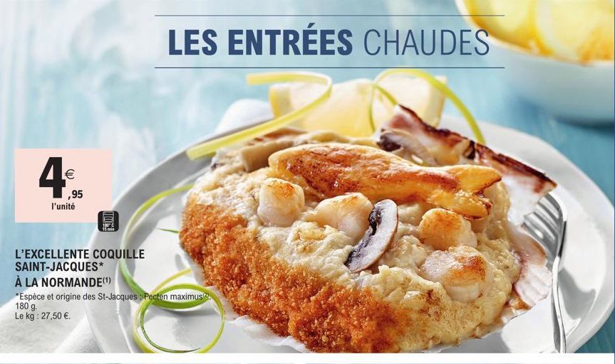 4€  ,95 l'unité  L'EXCELLENTE COQUILLE SAINT-JACQUES*  Wurs  À LA NORMANDE(¹)  *Espèce et origine des St-Jacques: Pecten maximus. 180 g. Le kg: 27,50 €.  mm²s  LES ENTRÉES CHAUDES  