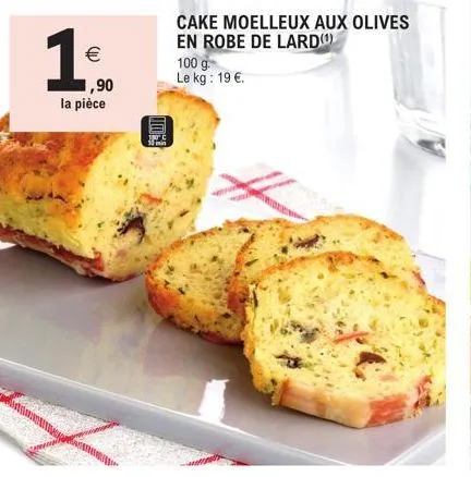 €  ,90  la pièce  too  cake moelleux aux olives en robe de lard(¹)  100 g  le kg: 19 €.  