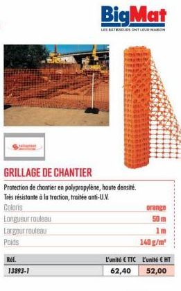 GRILLAGE DE CHANTIER  Protection de chantier en polypropylène, haute densité. Très résistante à la traction, traitée anti-U.V.  Coloris  Longueur rouleau  Largeur rouleau  Poids  Ref.  13893-1  BigMat