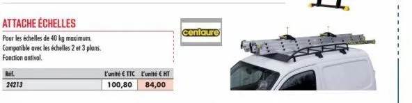 ref.  24213  attache échelles  pour les échelles de 40 kg maximum. compatible avec les échelles 2 et 3 plans. fonction antivol.  l'unité € ttc l'unité € ht  100,80  84,00  centaure 