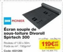 rouleau d'1,50 x 50m. poids au m²: 150gr/m² code: 4031266  bmi monier  écran souple de sous-toiture divoroll spirtech 300  271e30  119€  le rouleau  sot 142,80€ ttc  ht 