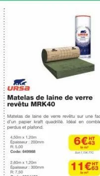 ursa  matelas de laine de verre revêtu mrk40  matelas de laine de verre revêtu sur une face d'un papier kraft quadrillé. idéal en combles perdus et plafond.  6€43  4,50m x 1,20m epaisseur: 200mm r: 5,