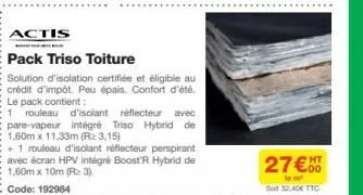 actis  b  pack triso toiture  solution d'isolation certifiée et éligible au crédit d'impôt. peu épais. confort d'été. le pack contient:  1  ht  27€  le m sot 32,40€ ttc 