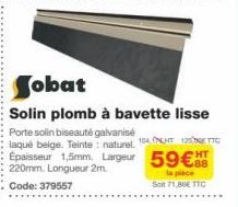 Sobat  Solin plomb à bavette lisse  Porte solin biseauté galvanisé  laqué beige. Teinte: naturel. 1042 TTC Epaisseur 1,5mm Largeur 59€ HT  220mm. Longueur 2m.  Code: 379557  la place  Solt 71,80€ TTC 