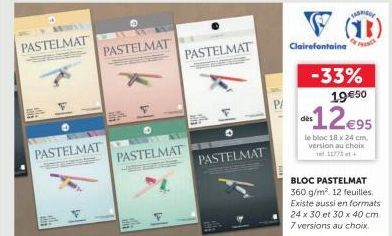 PASTELMAT  PASTELMAT  PASTELMAT  PASTELMAT  PASTELMAT  PASTELMAT  P/  Clairefontaine  (B)  -33% 19€50  12€95  le bloc 18 x 24 cm. version au choix  BLOC PASTELMAT 360 g/m² 12 feuilles Existe aussi en 