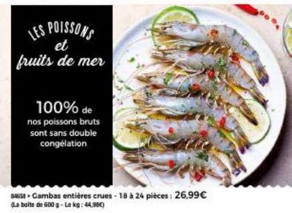 LES POISSONS  et fruits de mer  100% de  nos poissons bruts sont sans double congélation  84658 Gambas entières crues - 18 à 24 pièces: 26,99€  La boite de 600 g-Le kg: 44,980) 