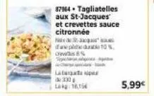 87964. tagliatelles aux st-jacques  et crevettes sauce citronnée  sj ped%  c%  lat  lag: 16.15€  5,99€ 