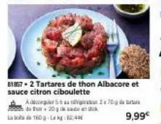 81857-2 tartares de thon albacore et  sauce citron ciboulette  adicgr5 aug  de t+20g saan k 160-62,44  270g de  9,99€ 
