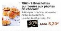 70002-9 Briochettes pur beurre aux pépites de chocolat Adicega 130 au Pichaal 10%  sac 400g-La kg:13  -20%  4.50€ 5,20€ 