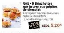 70002-9 briochettes pur beurre aux pépites de chocolat adicega 130 au pichaal 10%  sac 400g-la kg:13  -20%  4.50€ 5,20€ 