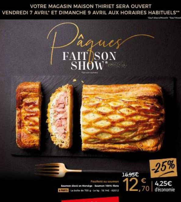 VOTRE MAGASIN MAISON THIRIET SERA OUVERT VENDREDI 7 AVRIL ET DIMANCHE 9 AVRIL AUX HORAIRES HABITUELS"  Sauf Ace Monle Sauf Mo  TO  Pâques  FAIT SON SHOW  Fat100Matr  Feuilleté au saumon Saumon élevé u