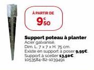 À PARTIR DE  9%0  Support poteau à planter Acier galvanisé  Dim L 7 x 7 x H 75 cm. Existe en support à poser 9.95€ Support à sceller 13,50€ 1053584-82-1039491 