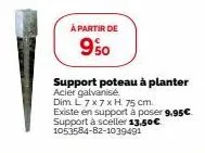 à partir de  9%0  support poteau à planter acier galvanisé  dim l 7 x 7 x h 75 cm. existe en support à poser 9.95€ support à sceller 13,50€ 1053584-82-1039491 