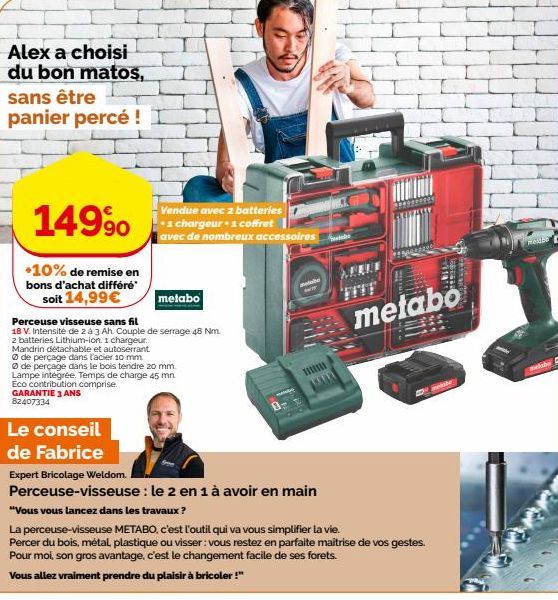 Alex a choisi du bon matos, sans être panier percé !  14990  +10% de remise en bons d'achat différé soit 14,99€  Perceuse visseuse sans fil  18 V. Intensité de 2 à 3 Ah. Couple de serrage 48 Nm.  2 ba