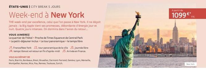 ÉTATS-UNIS | CITY BREAK 5 JOURS  Week-end à New York  THE week-end par excellence, celui que l'on passe à New York. Il ne déçoit jamais: la Big Apple tient ses promesses, débordante d'énergie jour et 