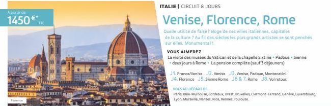 A partir de  1450€  JED  Florenc  TTC  ITALIE | CIRCUIT 8 JOURS  Venise, Florence, Rome  Quelle utilité de faire l'éloge de ces villes italiennes, capitales  de la culture ? Au fil des siècles les plu