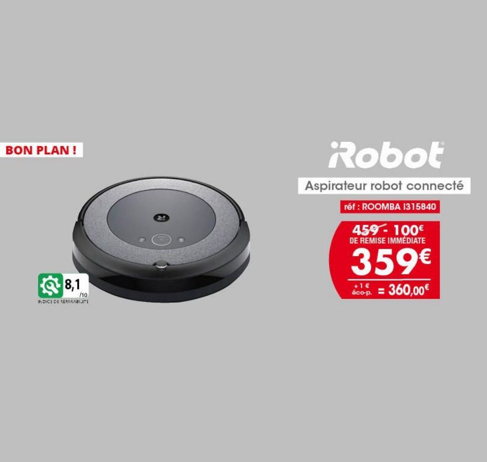 BON PLAN !  8,1  /10  INDICE DE REPARABILITE  Robot  Aspirateur robot connecté  réf: ROOMBA 1315840  459-100€ DE REMISE IMMÉDIATE  359€  600-p. = 360,00€  éco-p.  