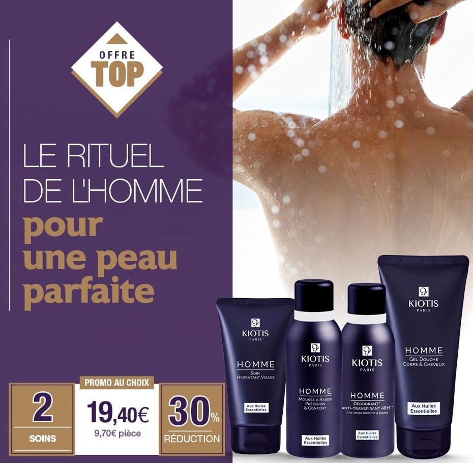 OFFRE  TOP  LE RITUEL DE L'HOMME  pour une peau parfaite  PROMO AU CHOIX  2 19,40€ 19,40€ 30  %  9,70€ pièce  SOINS  RÉDUCTION  ១ KIOTIS  PARIS  HOMME  SOIN HYDRATANT VISAGE  Aux Huiles Essentielles  