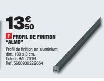 13%  F PROFIL DE FINITION  "ALMO"  Profil de finition en aluminium  dim. 180 x 3 cm.  Coloris RAL 7016.  Ref. 5600930222654 