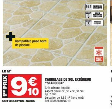 LE M²  1ER PRIX  Compatible pose bord de piscine  € 10  SOIT LE CARTON: 16€84  Grès cérame émaillé. Aspect pierre. 30,38 x 30,38 cm. Ep. 7 mm.  Le carton de 1,85 m² (hors joint). Ref. 5036581058210  R