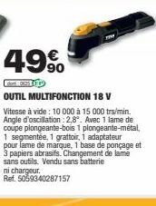 49%  OUTIL MULTIFONCTION 18 V  Vitesse à vide: 10 000 à 15 000 trs/min. Angle d'oscillation: 2,8". Avec 1 lame de coupe plongeante-bois 1 plongeante-métal, 1 segmentée, 1 grattoir, 1 adaptateur pour l