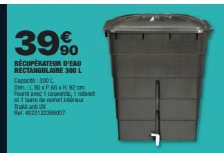 39%  RÉCUPÉRATEUR D'EAU RECTANGULAIRE 300 L Capacité: 300 L  Dim.: L 80 x P. 66 x H. 92 cm.  Fourni avec 1 couvercle, 1 robinet et 1 barre de renfort interieur. Traité anti UV Ref. 4023122269007 