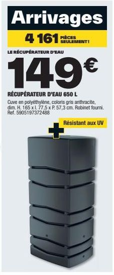 Arrivages  4161:  PIÈCES SEULEMENT!  LE RÉCUPÉRATEUR D'EAU  149€  RÉCUPÉRATEUR D'EAU 650 L  Cuve en polyéthylène, coloris gris anthracite, dim. H. 165 x l. 77,5 x P. 57,3 cm. Robinet fourni. Ref. 5905