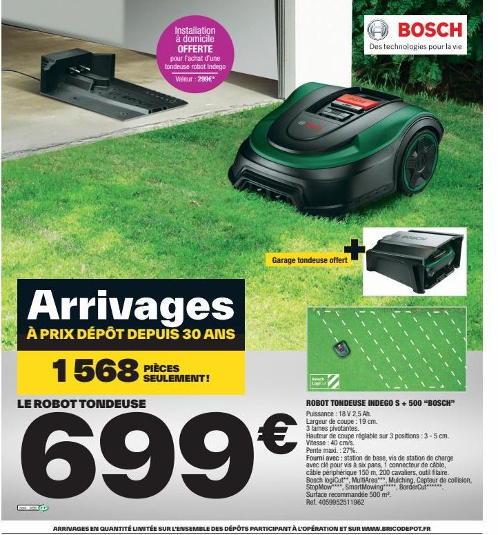 Installation à domicile OFFERTE pour l'achat d'une tondeuse robot Indego Valeur : 299€*  Arrivages  À PRIX DÉPÔT DEPUIS 30 ANS  1568  LE ROBOT TONDEUSE  SEULEMENT!  Garage tondeuse offert  699€  Bosch