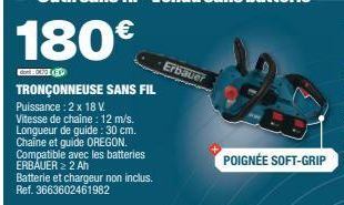 180€  dont: 000000  TRONÇONNEUSE SANS FIL Puissance : 2 x 18 V.  Vitesse de chaîne : 12 m/s. Longueur de guide: 30 cm. Chaîne et guide OREGON. Compatible avec les batteries ERBAUER > 2 Ah Batterie et 