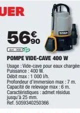 titan  pompe vide-cave 400 w  usage: vide-cave pour eaux chargées. puissance: 400 w.  débit max: 1 000 l/h. profondeur d'immersion max: 7 m. capacité de relevage max: 6 m. caractéristiques: admet rési