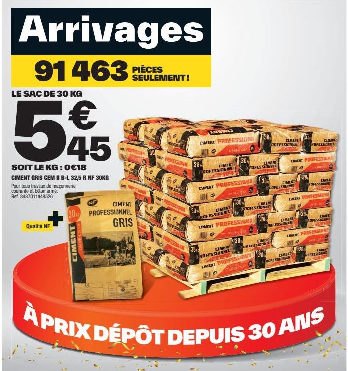 Arrivages  91463 PIÈCES  LE SAC DE 30 KG  € 45  SOIT LE KG: 0€18  CIMENT GRIS CEM II B-L 32,5 R NF 30KG Pour tous travaux de maçonnerie courante et béton armé. Ref. 8437011948526  Qualité NF  NF  CIME