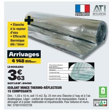 • Etanche  à la vapeur d'eau • Efficacité thermique été / hiver  Arrivages  4 148  LE ROULEAU  363  2  ST  2  ATI  FABRICATION  FRANÇAISE ISOLATION  SOIT LE M':54€50  ISOLANT MINCE THERMO-RÉFLECTEUR 1