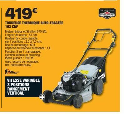 419€  TONDEUSE THERMIQUE AUTO-TRACTÉE  163 CM³  Moteur Briggs et Stratton 675 EXI.  Largeur de coupe: 51 cm.  Hauteur de coupe réglable  sur 7 positions: 2,5 ǎ 7,5 cm.  Bac de ramassage: 60 L  Capacit