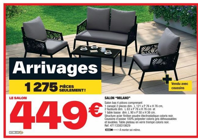 Arrivages  1275: PIÈCES  449€  LE SALON  SEULEMENT!  SALON "MILANO" Salon bas 4 pièces comprenant  1 canapé 2 places dim. L 121 x P 76 x H 76 cm, 2 fauteuils dim. L 63 x P 76 x H 76 cm et 1 table bass