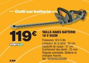 -Outil sur batterie- 119€  2AH  TAILLE-HAIES BATTERIE 18 V 55CM Puissance 18 V 5 Ah. Longueur de la lame: 55 cm. Capacité de coupe : 51 cm. Ecartement des dents: 25 mm. Poignée orientable. Batterie et