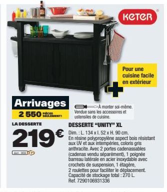 Arrivages 2 550  LA DESSERTE  219€  KETER  A monter soi-même. Vendue sans les accessoires et ustensiles de cuisine.  DESSERTE "UNITY" XL  €Dim.: L. 134 x 1.52 x H. 90 cm.  Pour une cuisine facile en e