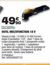 49%  OUTIL MULTIFONCTION 18 V  Vitesse à vide: 10 000 à 15 000 trs/min. Angle d'oscillation: 2,8". Avec 1 lame de coupe plongeante-bois 1 plongeante-métal, 1 segmentée, 1 grattoir, 1 adaptateur pour l