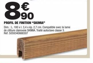 € 90  PROFIL DE FINITION "SKIMIA"  Dim.: L 180 x l. 3,4 x ép. 2,7 cm. Compatible avec la lame de clôture clairevole SKIMIA. Traité autoclave classe 3. Ref. 5059340668307 