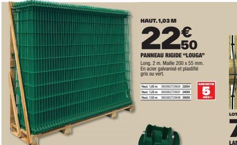 HAUT. 1,03 M  22€  PANNEAU RIGIDE "LOUGA" Long. 2 m. Maille 200 x 55 mm. En acier galvanisé et plastifié gris ou vert.  Haut 1,03 m 366360272962422050 Haut 1,23 m 3663602729631 24090  Haut 1.53m 36638