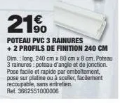 21%  poteau pvc 3 rainures +2 profils de finition 240 cm  dim.: long. 240 cm x 80 cm x 8 cm. poteau 3 rainures: poteau d'angle et de jonction pose facile et rapide par emboîtement, pose sur platine ou