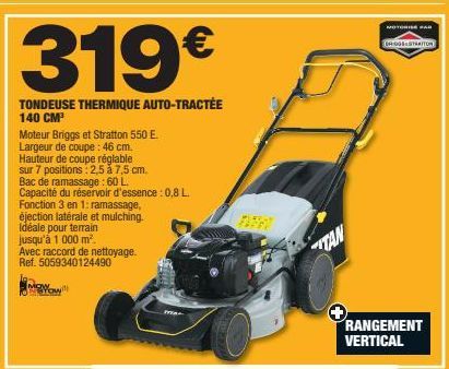 319€  TONDEUSE THERMIQUE AUTO-TRACTÉE 140 CM³  Moteur Briggs et Stratton 550 E. Largeur de coupe: 46 cm.  Hauteur de coupe réglable  sur 7 positions: 2,5 à 7,5 cm.  Bac de ramassage : 60 L.  Capacité 