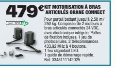 479€  Cam: 2011 (ty  €KIT MOTORISATION À BRAS ARTICULÉS ORANE CONNECT Pour portail battant jusqu'à 2,50 m/ 250 kg. Composée de 2 moteurs à bras articulés connectés 24 VDC, avec électronique intégrée. 